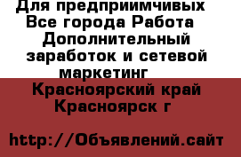 Для предприимчивых - Все города Работа » Дополнительный заработок и сетевой маркетинг   . Красноярский край,Красноярск г.